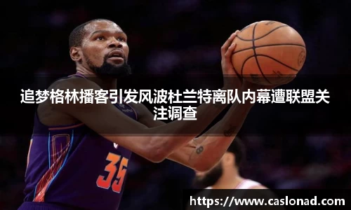 追梦格林播客引发风波杜兰特离队内幕遭联盟关注调查