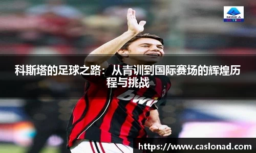 科斯塔的足球之路：从青训到国际赛场的辉煌历程与挑战
