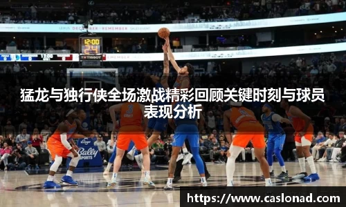 猛龙与独行侠全场激战精彩回顾关键时刻与球员表现分析