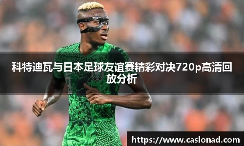 科特迪瓦与日本足球友谊赛精彩对决720p高清回放分析