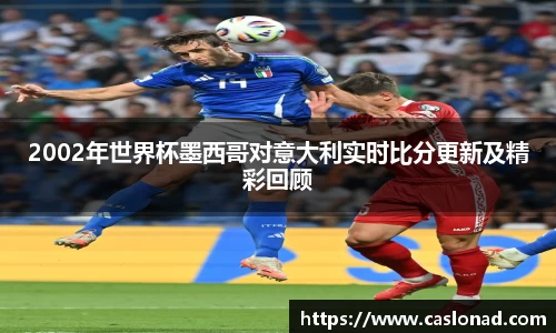 2002年世界杯墨西哥对意大利实时比分更新及精彩回顾