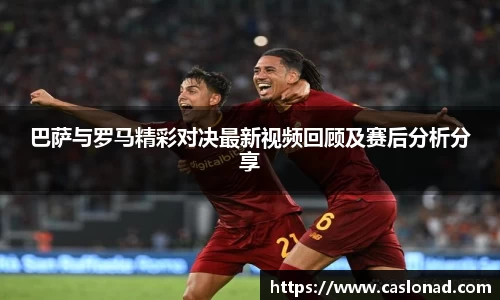 巴萨与罗马精彩对决最新视频回顾及赛后分析分享