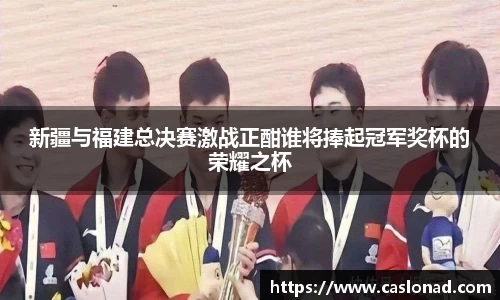 新疆与福建总决赛激战正酣谁将捧起冠军奖杯的荣耀之杯