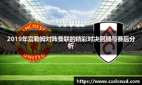 2019年富勒姆对阵曼联的精彩对决回顾与赛后分析